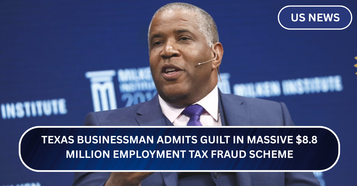 Texas Businessman Admits Guilt in Massive $8.8 Million Employment Tax Fraud Scheme